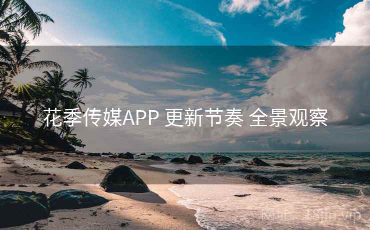 花季传媒APP 更新节奏 全景观察