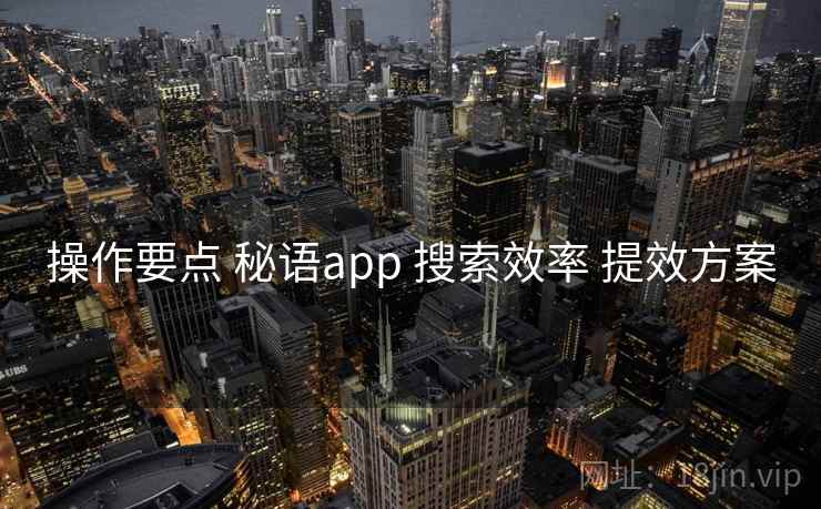操作要点 秘语app 搜索效率 提效方案