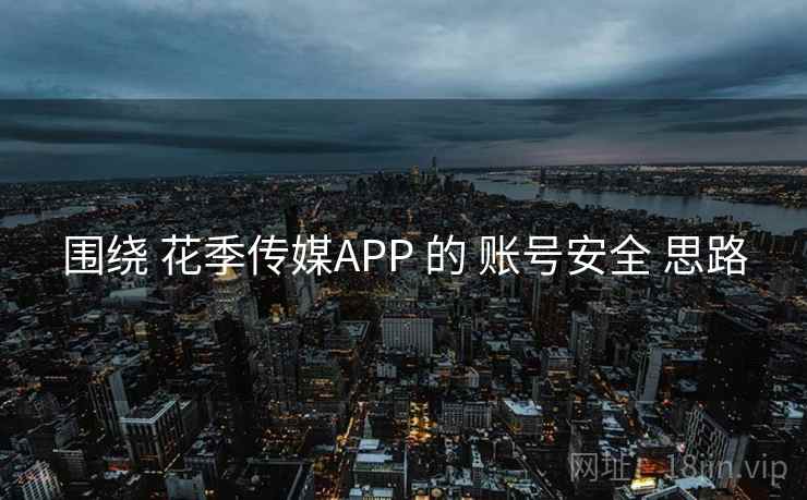 围绕 花季传媒APP 的 账号安全 思路