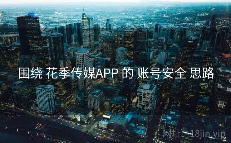 围绕 花季传媒APP 的 账号安全 思路