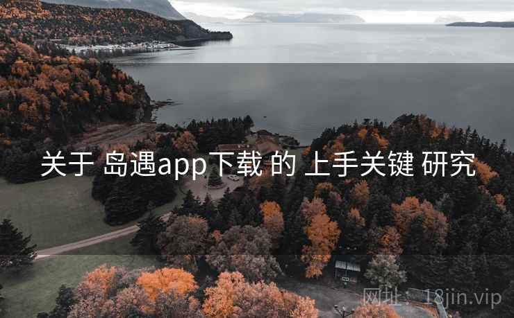 关于 岛遇app下载 的 上手关键 研究