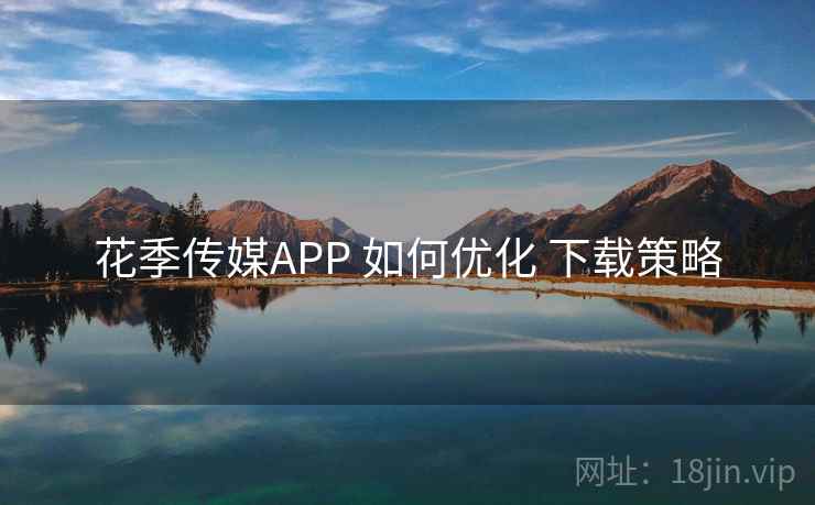 花季传媒APP 如何优化 下载策略