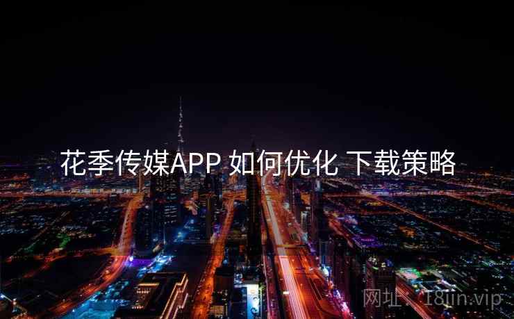 花季传媒APP 如何优化 下载策略
