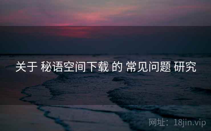 关于 秘语空间下载 的 常见问题 研究