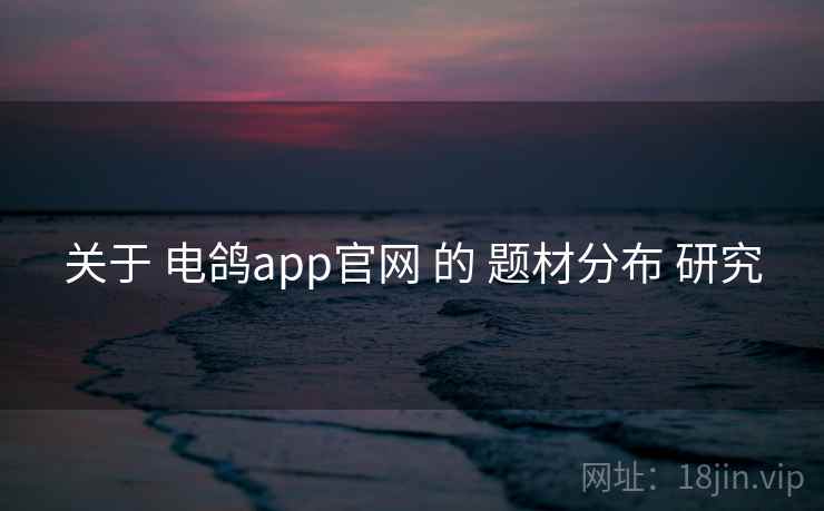 关于 电鸽app官网 的 题材分布 研究