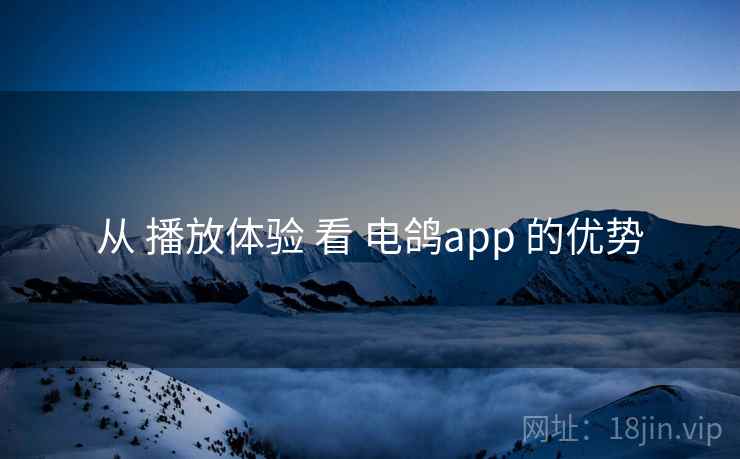从 播放体验 看 电鸽app 的优势
