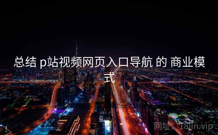 总结 p站视频网页入口导航 的 商业模式