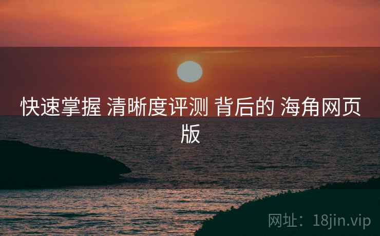 快速掌握 清晰度评测 背后的 海角网页版