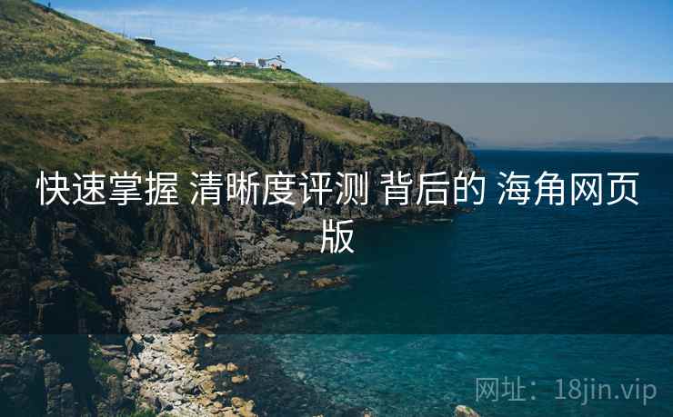 快速掌握 清晰度评测 背后的 海角网页版